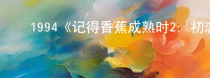 陈乃瑜的动漫综艺大全,1994《记得香蕉成熟时2:初恋情人》完整版电影/在线观看/百度云-美剧天堂